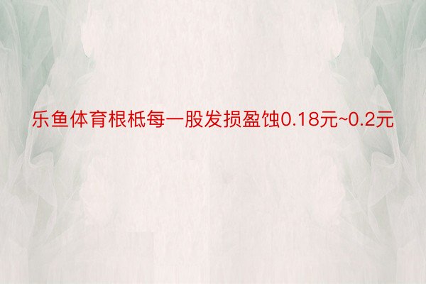 乐鱼体育根柢每一股发损盈蚀0.18元~0.2元