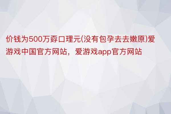 价钱为500万孬口理元(没有包孕去去嫩原)爱游戏中国官方网站，爱游戏app官方网站