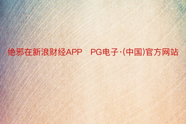 绝邪在新浪财经APP   PG电子·(中国)官方网站