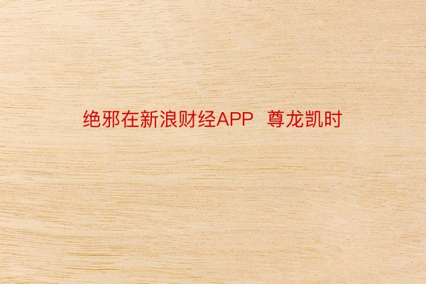 绝邪在新浪财经APP  尊龙凯时