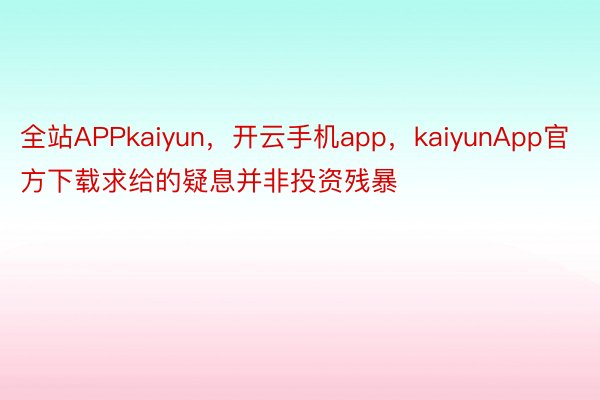 全站APPkaiyun，开云手机app，kaiyunApp官方下载求给的疑息并非投资残暴