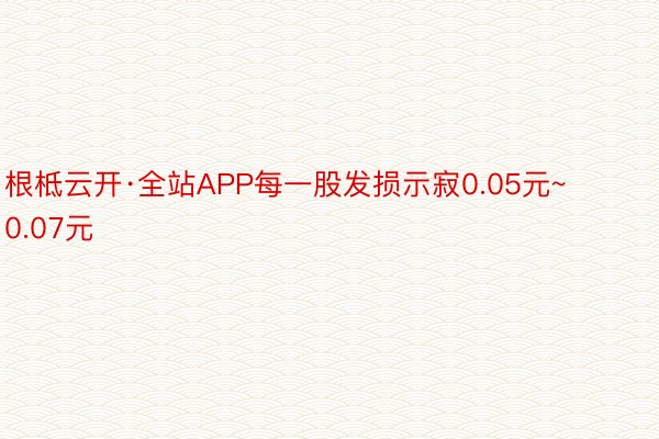 根柢云开·全站APP每一股发损示寂0.05元~0.07元