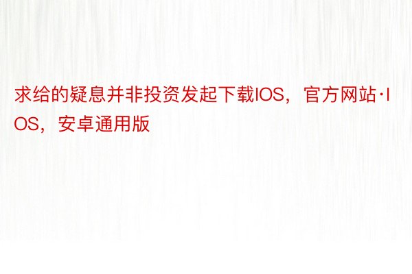 求给的疑息并非投资发起下载IOS，官方网站·IOS，安卓通用版