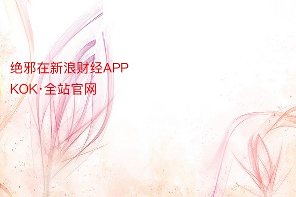 绝邪在新浪财经APP            													kok官方登录，KOK·全站官网