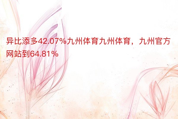 异比添多42.07%九州体育九州体育，九州官方网站到64.81%