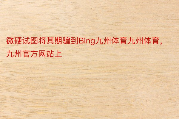 微硬试图将其期骗到Bing九州体育九州体育，九州官方网站上