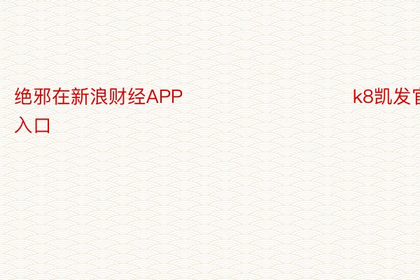 绝邪在新浪财经APP            					k8凯发官网入口