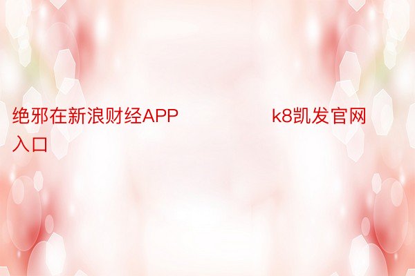 绝邪在新浪财经APP            	k8凯发官网入口