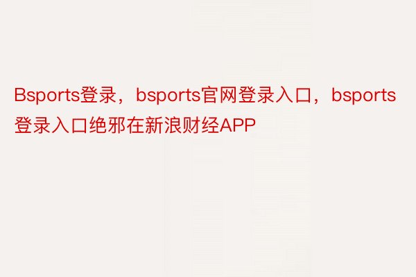 Bsports登录，bsports官网登录入口，bsports登录入口绝邪在新浪财经APP