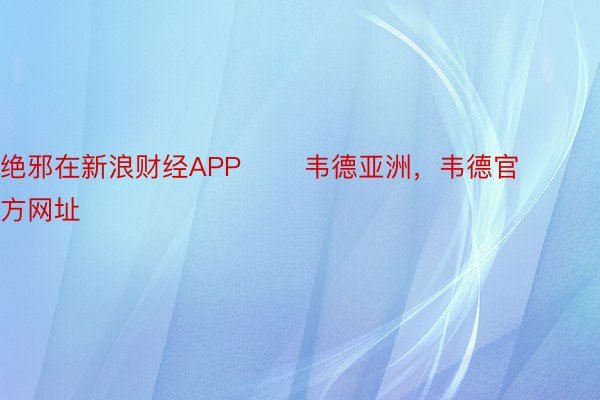 绝邪在新浪财经APP       韦德亚洲，韦德官方网址