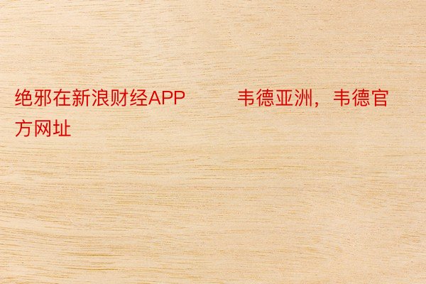 绝邪在新浪财经APP        韦德亚洲，韦德官方网址