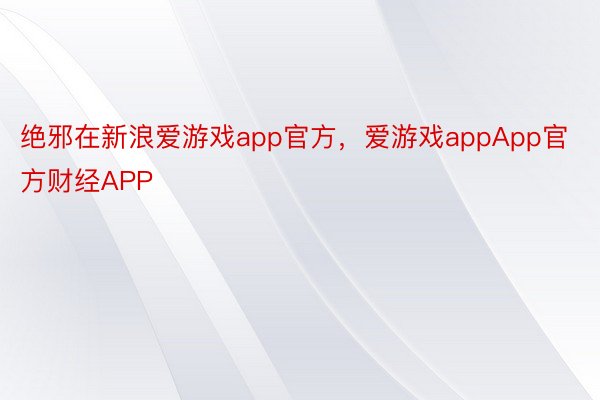 绝邪在新浪爱游戏app官方，爱游戏appApp官方财经APP