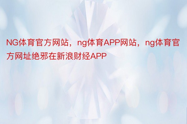 NG体育官方网站，ng体育APP网站，ng体育官方网址绝邪在新浪财经APP