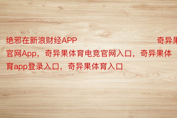 绝邪在新浪财经APP            						奇异果体育官网App，奇异果体育电竞官网入口，奇异果体育app登录入口，奇异果体育入口