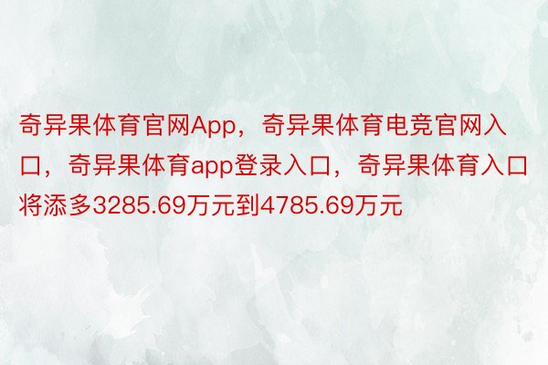 奇异果体育官网App，奇异果体育电竞官网入口，奇异果体育app登录入口，奇异果体育入口将添多3285.69万元到4785.69万元