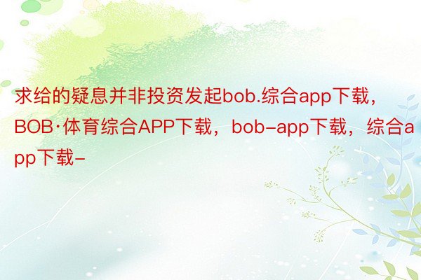 求给的疑息并非投资发起bob.综合app下载，BOB·体育综合APP下载，bob-app下载，综合app下载-