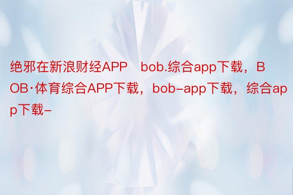 绝邪在新浪财经APP   bob.综合app下载，BOB·体育综合APP下载，bob-app下载，综合app下载-