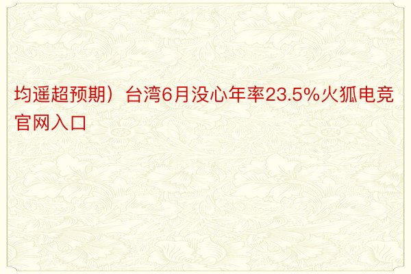 均遥超预期）台湾6月没心年率23.5%火狐电竞官网入口