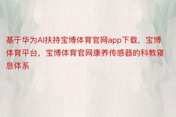 基于华为AI扶持宝博体育官网app下载，宝博体育平台，宝博体育官网康养传感器的科教寝息体系