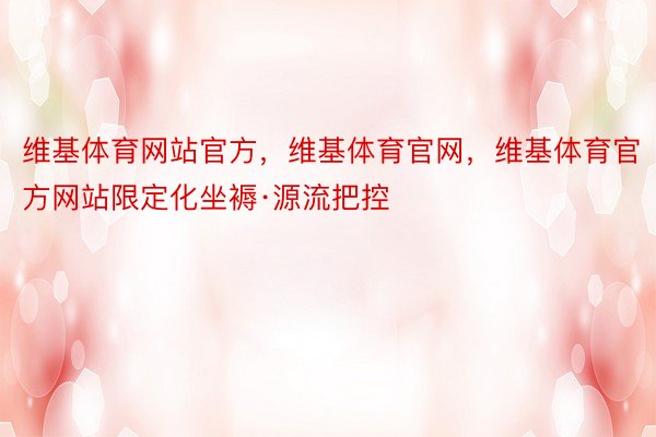 维基体育网站官方，维基体育官网，维基体育官方网站限定化坐褥·源流把控