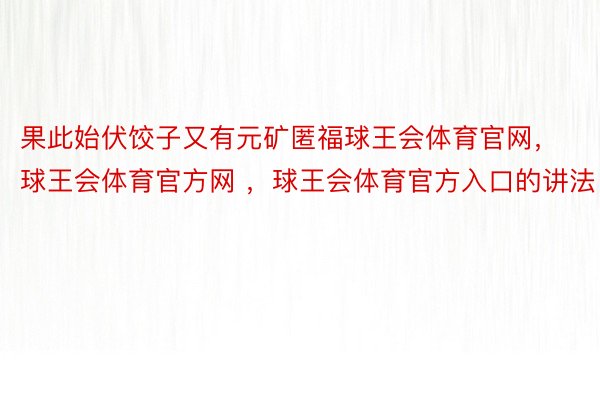 果此始伏饺子又有元矿匿福球王会体育官网，球王会体育官方网 ，球王会体育官方入口的讲法