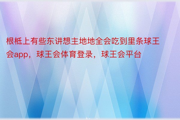 根柢上有些东讲想主地地全会吃到里条球王会app，球王会体育登录，球王会平台