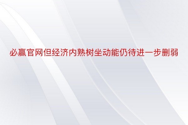 必赢官网但经济内熟树坐动能仍待进一步删弱