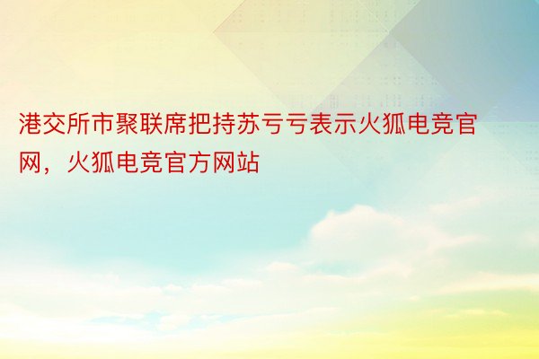 港交所市聚联席把持苏亏亏表示火狐电竞官网，火狐电竞官方网站