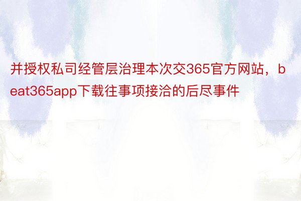 并授权私司经管层治理本次交365官方网站，beat365app下载往事项接洽的后尽事件