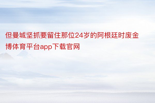 但曼城坚抓要留住那位24岁的阿根廷时废金博体育平台app下载官网