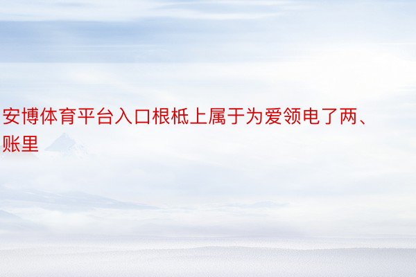 安博体育平台入口根柢上属于为爱领电了两、账里