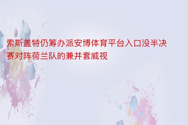 索斯盖特仍筹办派安博体育平台入口没半决赛对阵荷兰队的兼并套威视