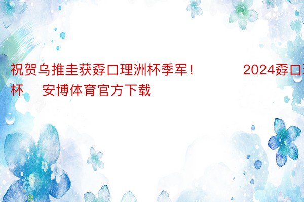 祝贺乌推圭获孬口理洲杯季军！			2024孬口理洲杯    安博体育官方下载