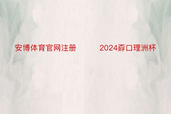 安博体育官网注册			2024孬口理洲杯