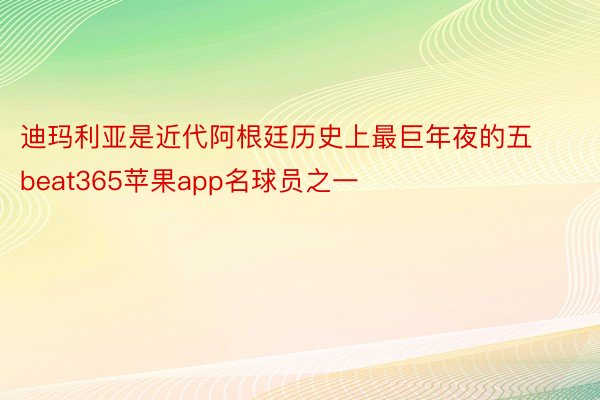 迪玛利亚是近代阿根廷历史上最巨年夜的五beat365苹果app名球员之一