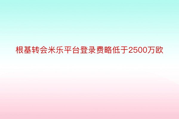 根基转会米乐平台登录费略低于2500万欧