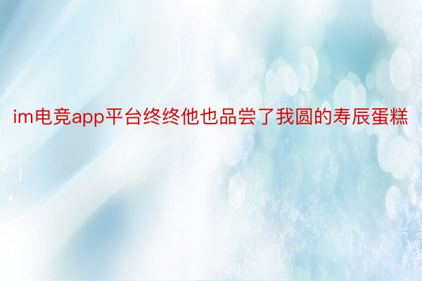 im电竞app平台终终他也品尝了我圆的寿辰蛋糕