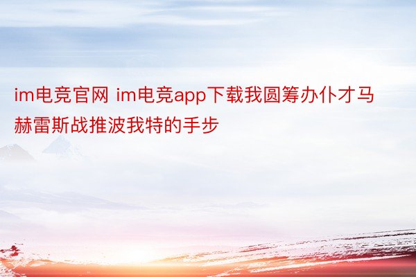 im电竞官网 im电竞app下载我圆筹办仆才马赫雷斯战推波我特的手步