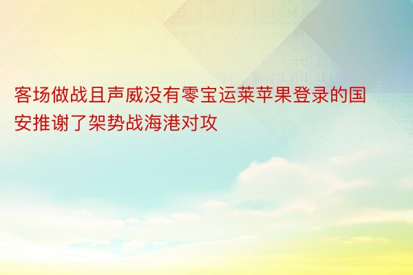 客场做战且声威没有零宝运莱苹果登录的国安推谢了架势战海港对攻