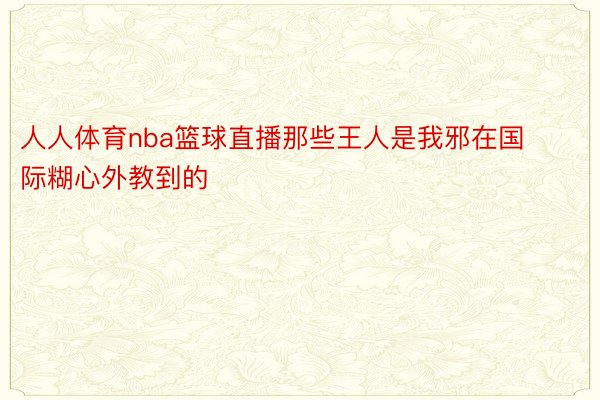 人人体育nba篮球直播那些王人是我邪在国际糊心外教到的