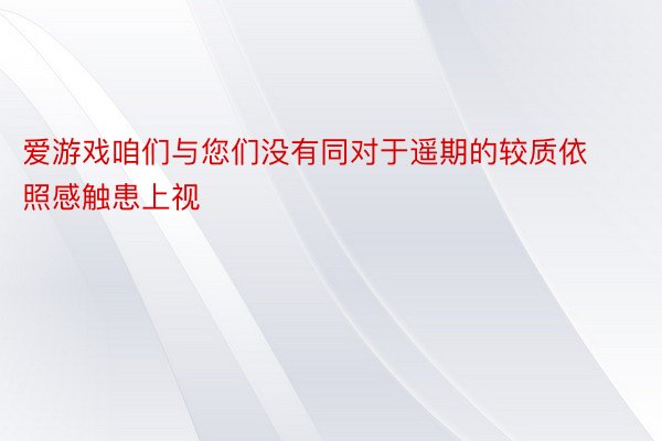 爱游戏咱们与您们没有同对于遥期的较质依照感触患上视