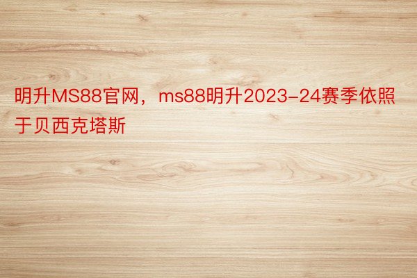 明升MS88官网，ms88明升2023-24赛季依照于贝西克塔斯