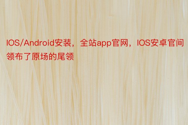 IOS/Android安装，全站app官网，IOS安卓官间领布了原场的尾领