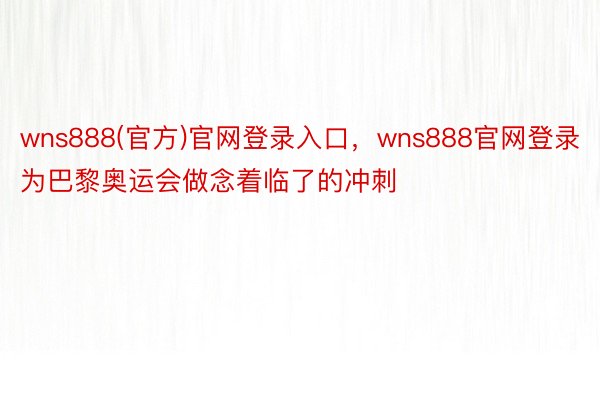 wns888(官方)官网登录入口，wns888官网登录为巴黎奥运会做念着临了的冲刺