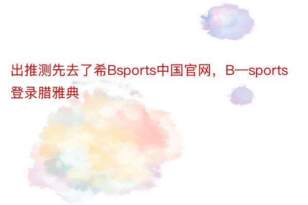 出推测先去了希Bsports中国官网，B—sports登录腊雅典