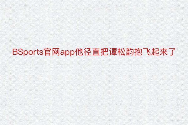 BSports官网app他径直把谭松韵抱飞起来了