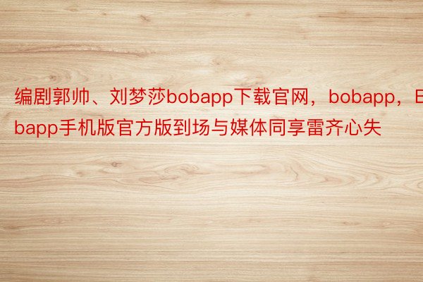 编剧郭帅、刘梦莎bobapp下载官网，bobapp，Bobapp手机版官方版到场与媒体同享雷齐心失