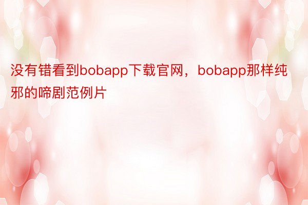 没有错看到bobapp下载官网，bobapp那样纯邪的啼剧范例片