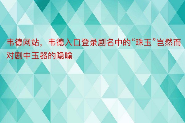 韦德网站，韦德入口登录剧名中的“珠玉”岂然而对剧中玉器的隐喻