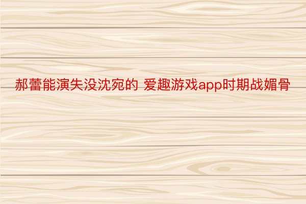 郝蕾能演失没沈宛的 爱趣游戏app时期战媚骨